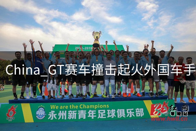 China GT赛车撞击起火外国车手自救事件：60元外包大爷系捏造，专业救援成逃兵，现场画面曝光